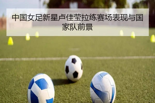 中国女足新星卢佳莹拉练赛场表现与国家队前景